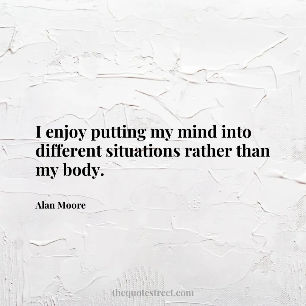 I enjoy putting my mind into different situations rather than my body. - Alan Moore