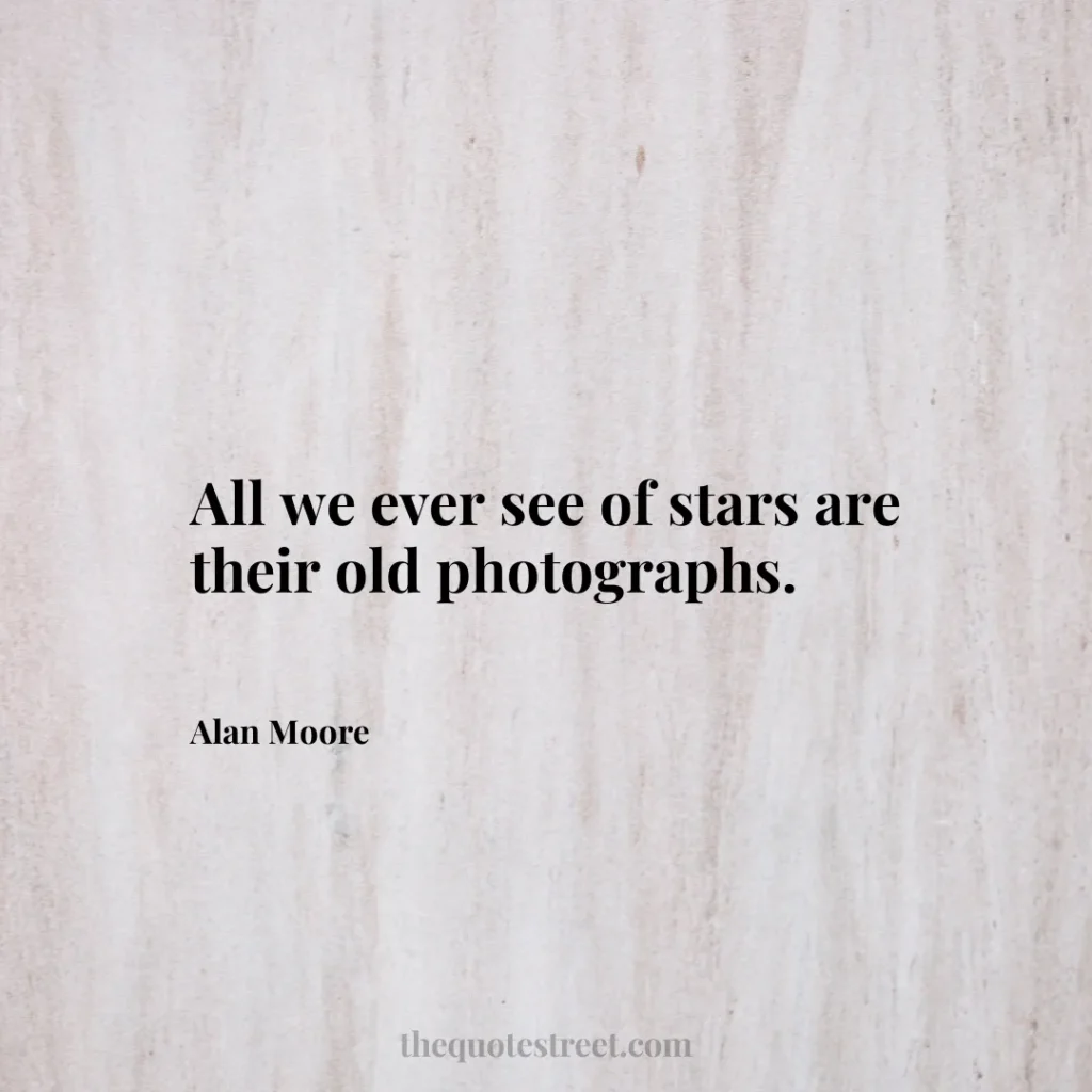 All we ever see of stars are their old photographs. - Alan Moore