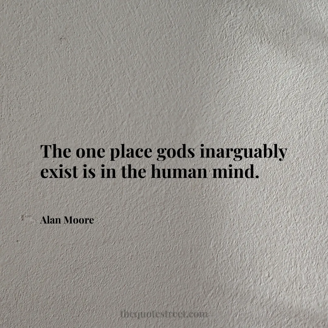 The one place gods inarguably exist is in the human mind. - Alan Moore