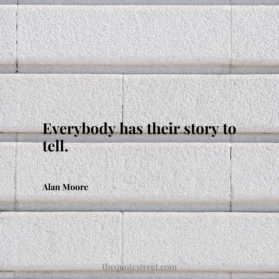 Everybody has their story to tell. - Alan Moore