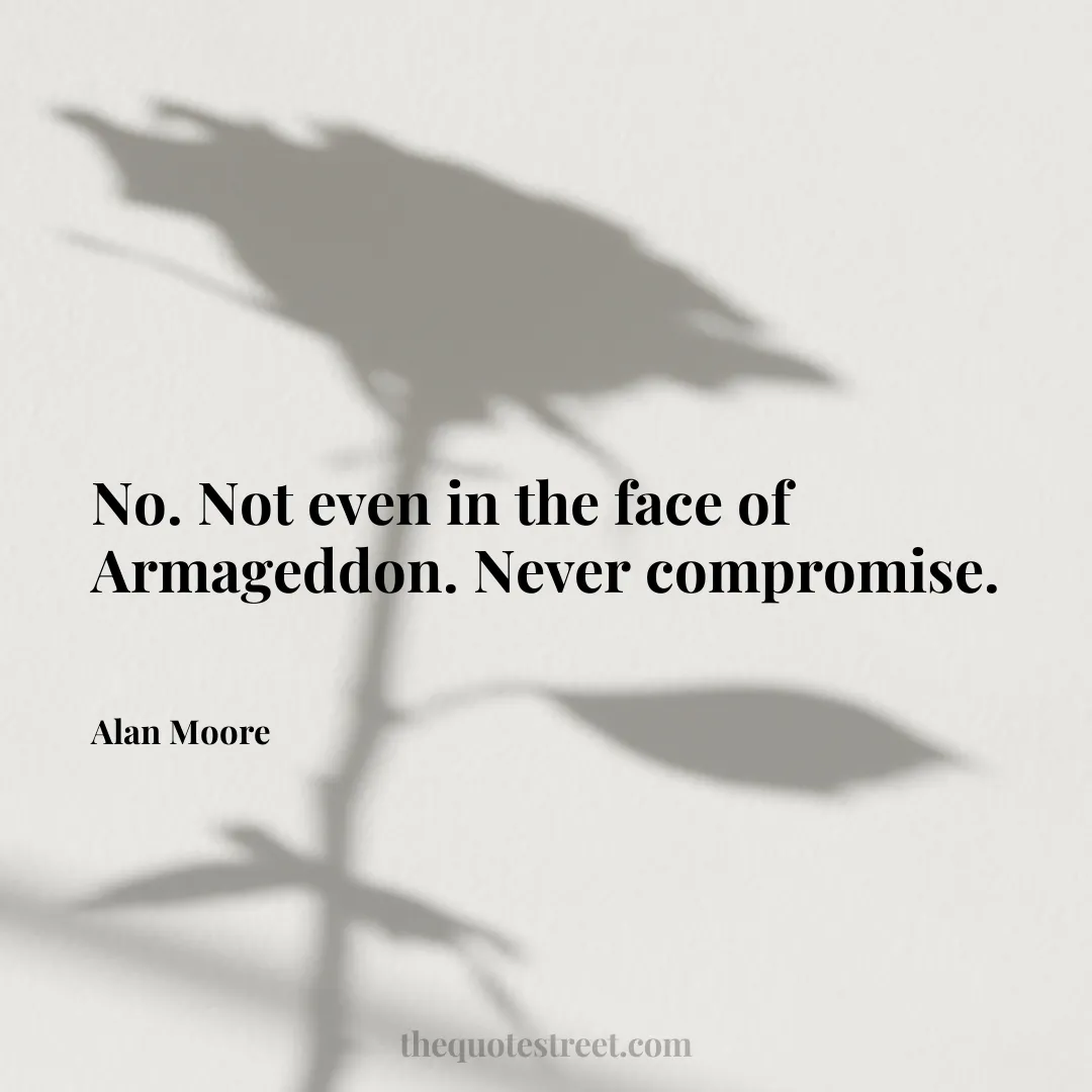 No. Not even in the face of Armageddon. Never compromise. - Alan Moore
