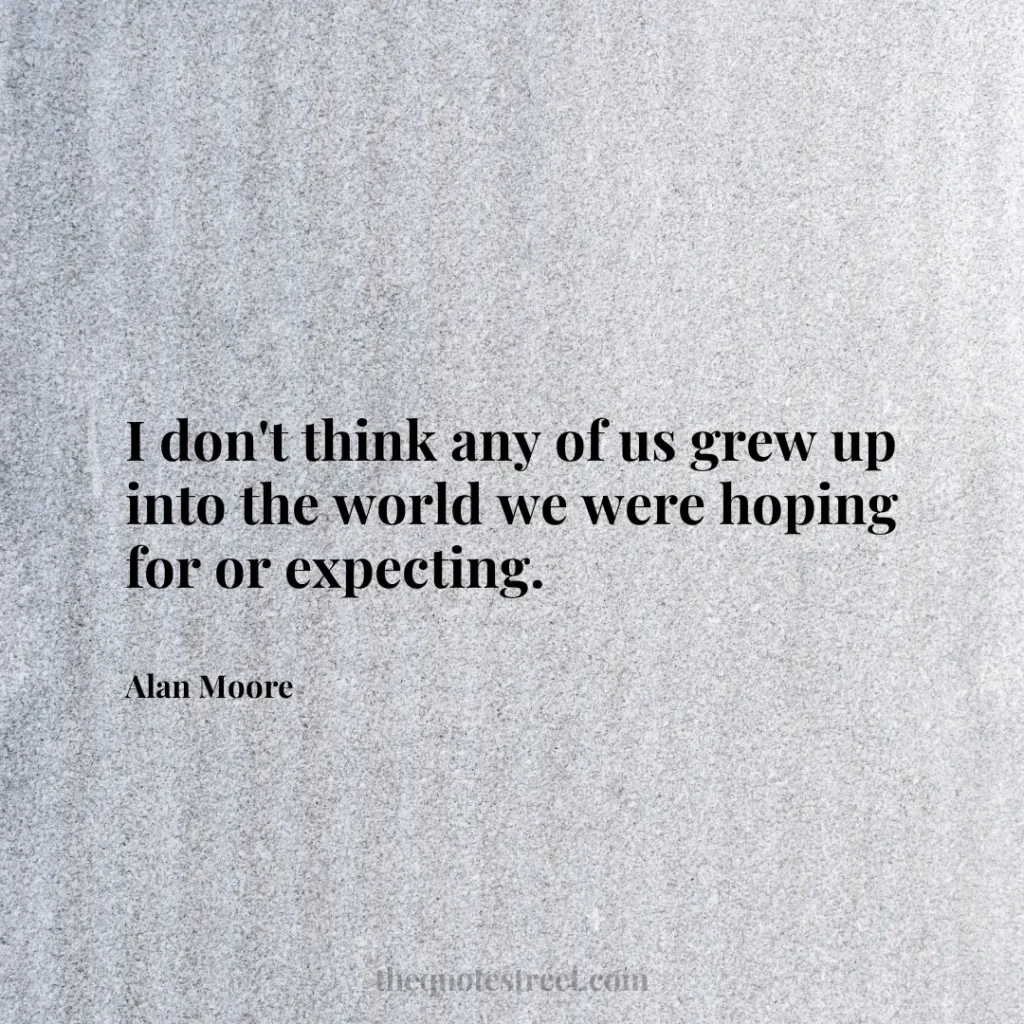 I don't think any of us grew up into the world we were hoping for or expecting. - Alan Moore