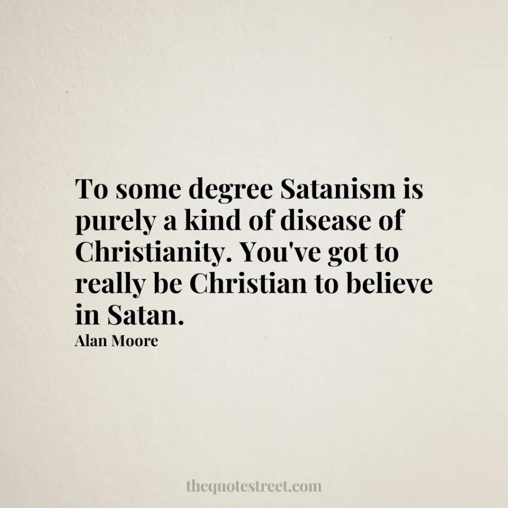 To some degree Satanism is purely a kind of disease of Christianity. You've got to really be Christian to believe in Satan. - Alan Moore