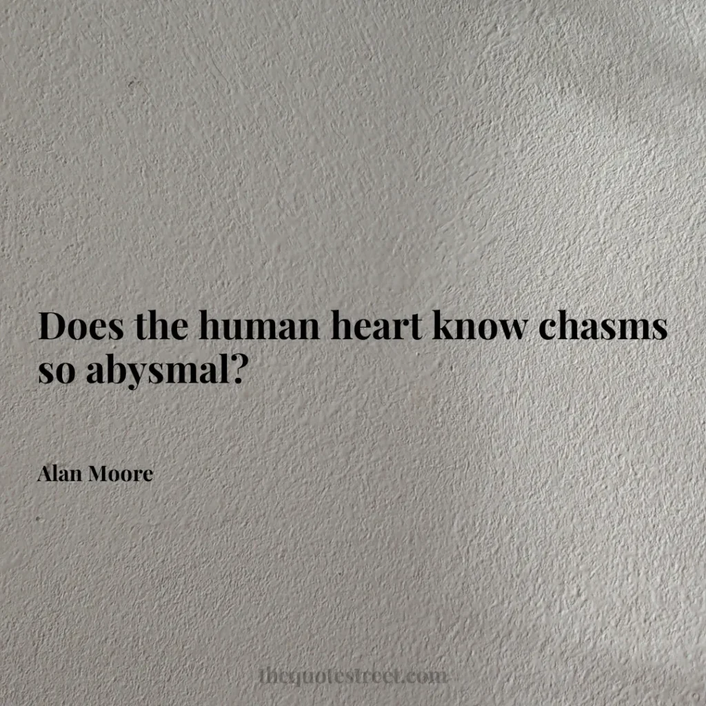 Does the human heart know chasms so abysmal? - Alan Moore