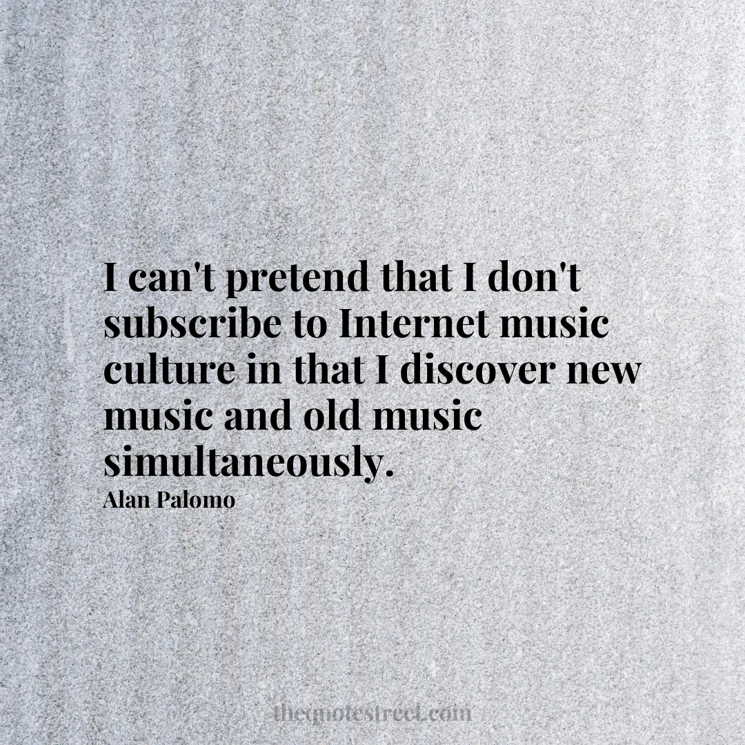 I can't pretend that I don't subscribe to Internet music culture in that I discover new music and old music simultaneously. - Alan Palomo
