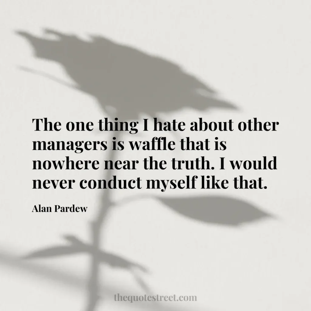 The one thing I hate about other managers is waffle that is nowhere near the truth. I would never conduct myself like that. - Alan Pardew