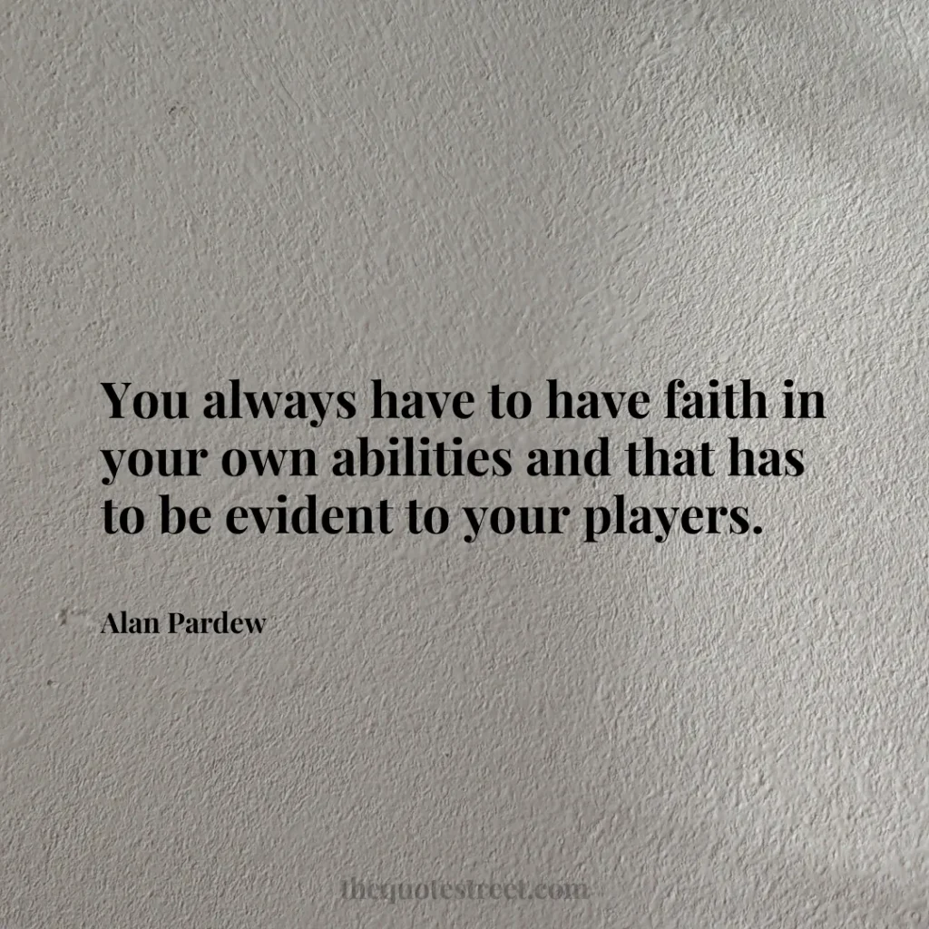 You always have to have faith in your own abilities and that has to be evident to your players. - Alan Pardew