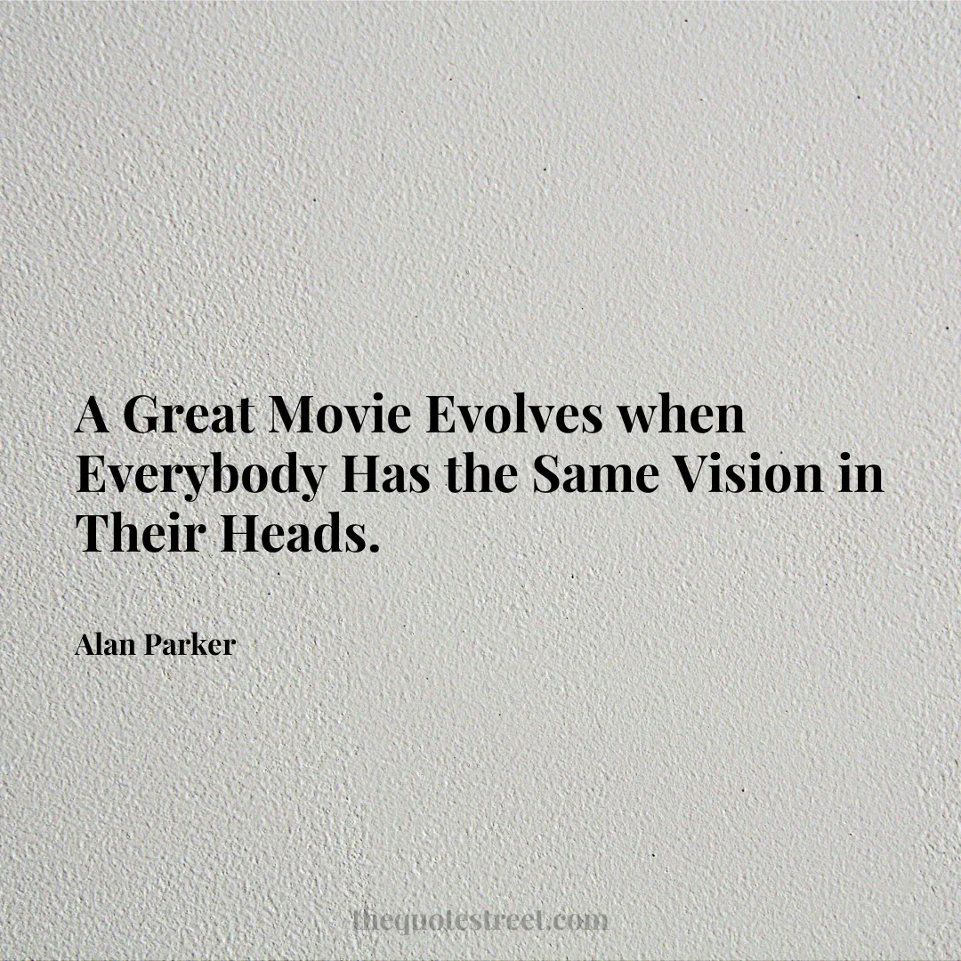 A Great Movie Evolves when Everybody Has the Same Vision in Their Heads. - Alan Parker