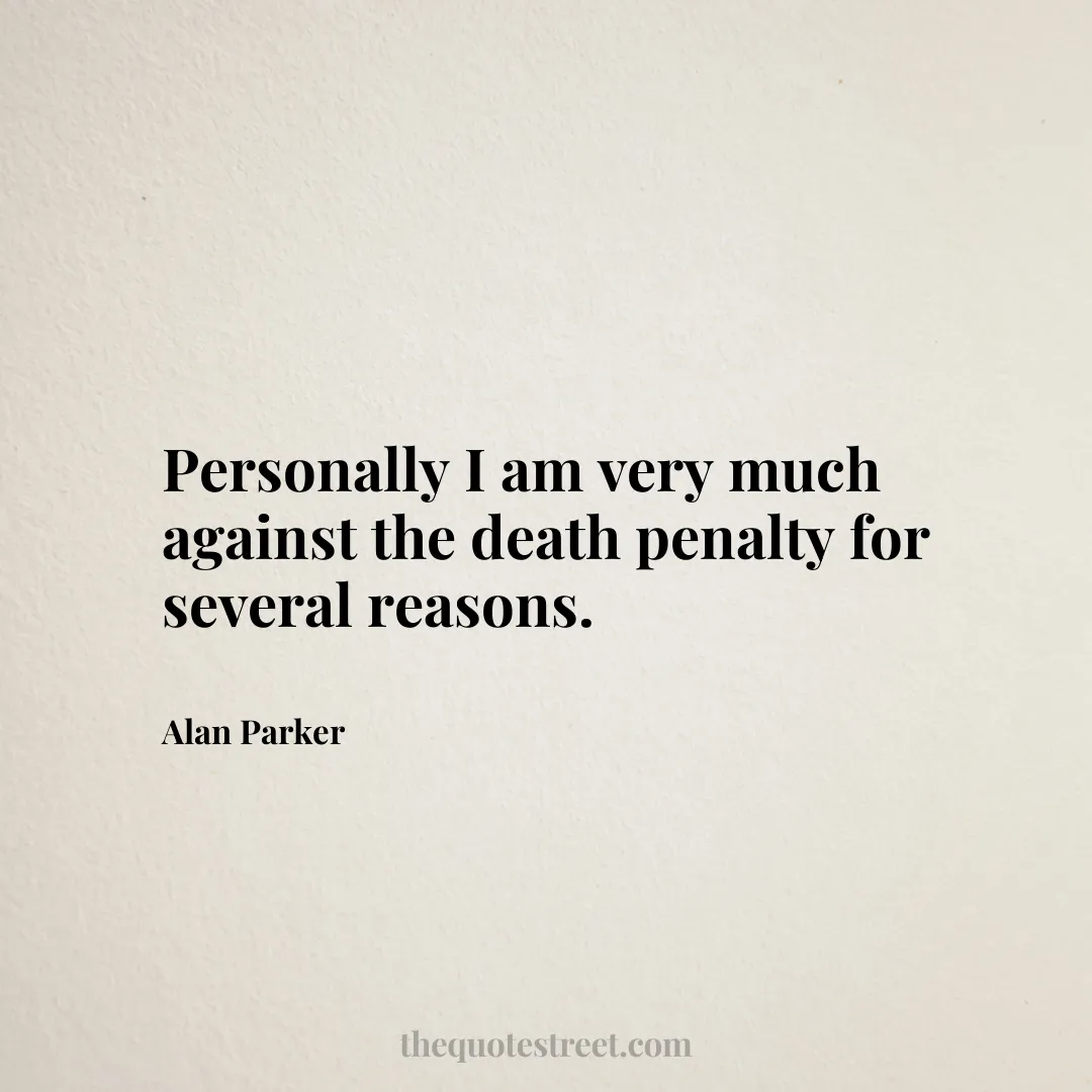 Personally I am very much against the death penalty for several reasons. - Alan Parker