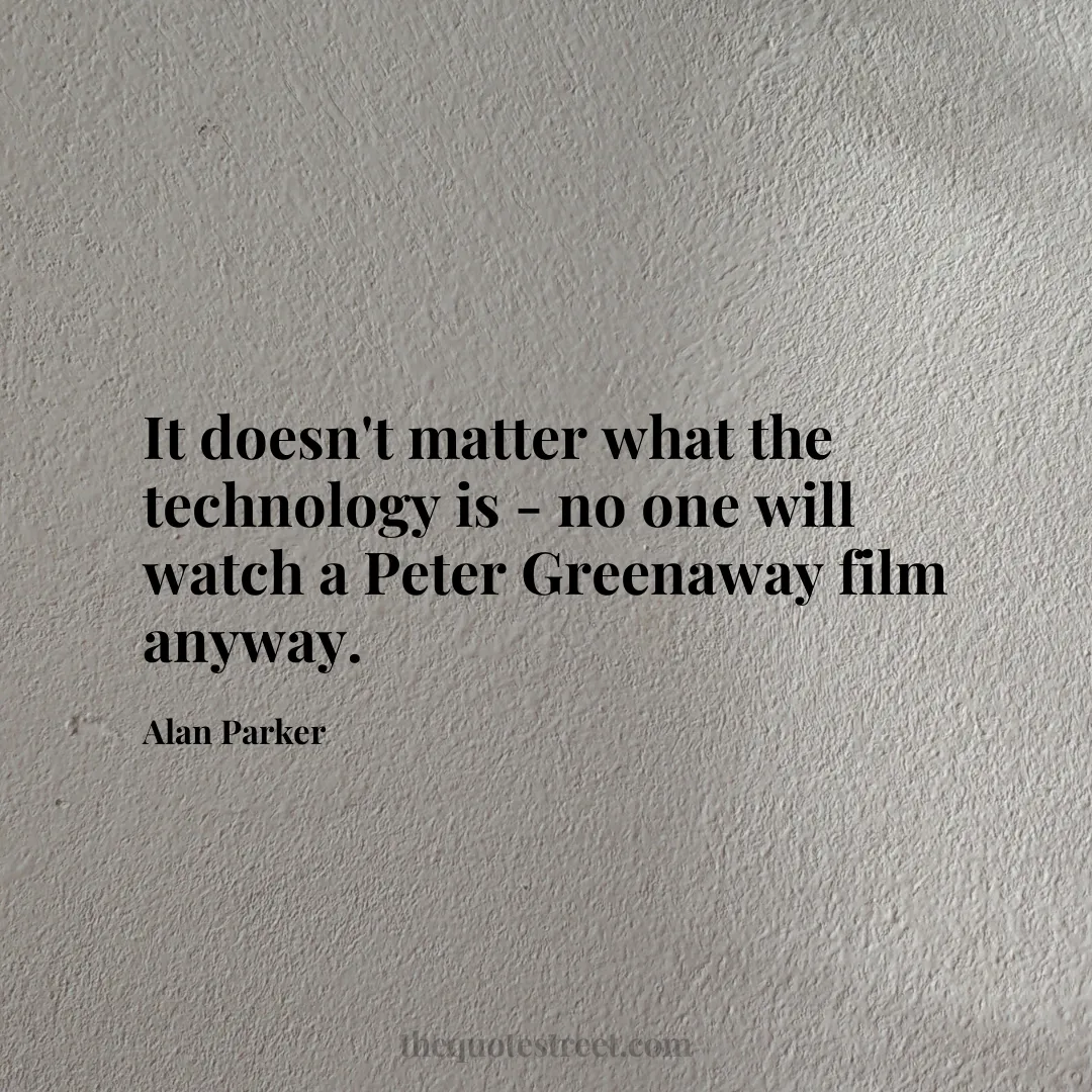 It doesn't matter what the technology is - no one will watch a Peter Greenaway film anyway. - Alan Parker