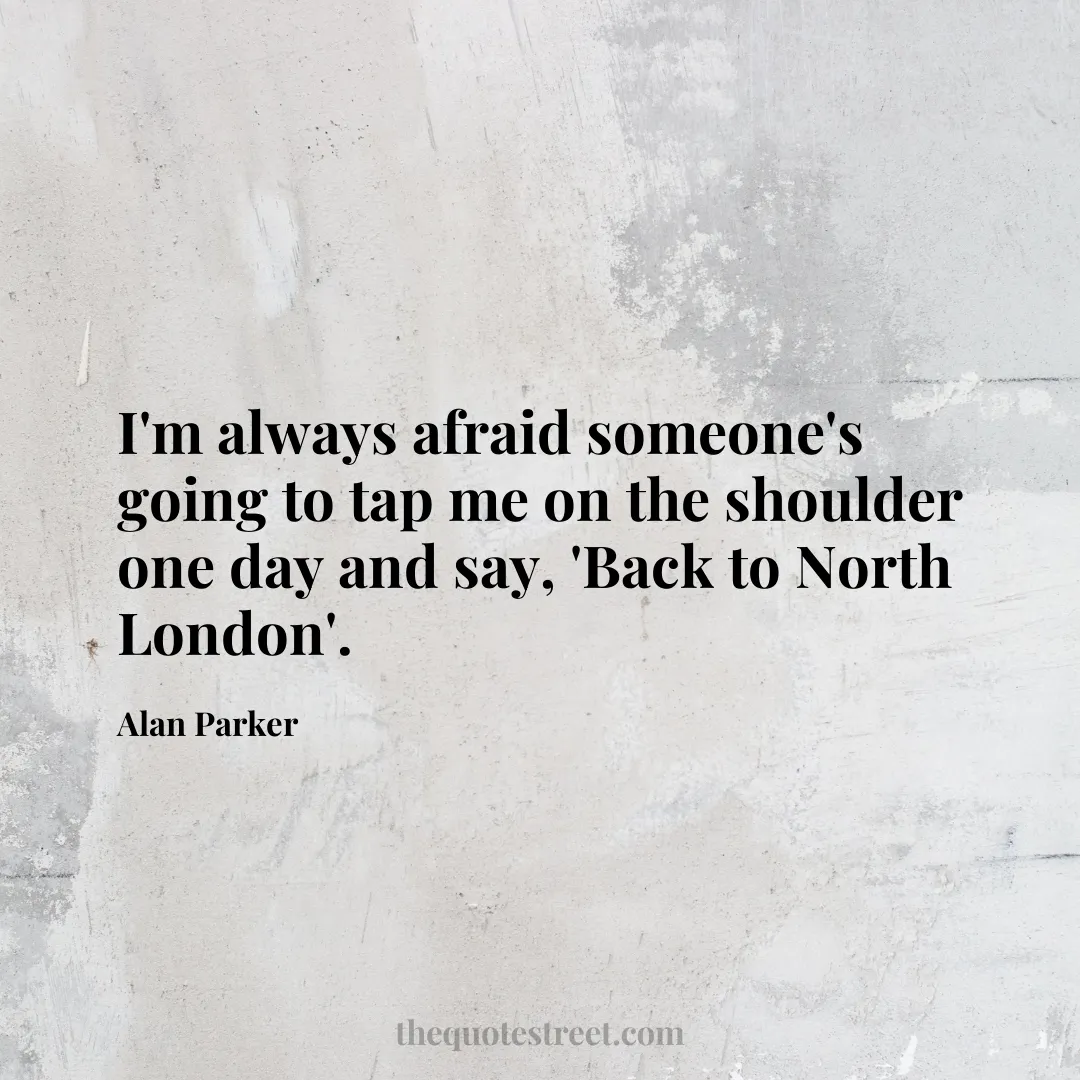 I'm always afraid someone's going to tap me on the shoulder one day and say