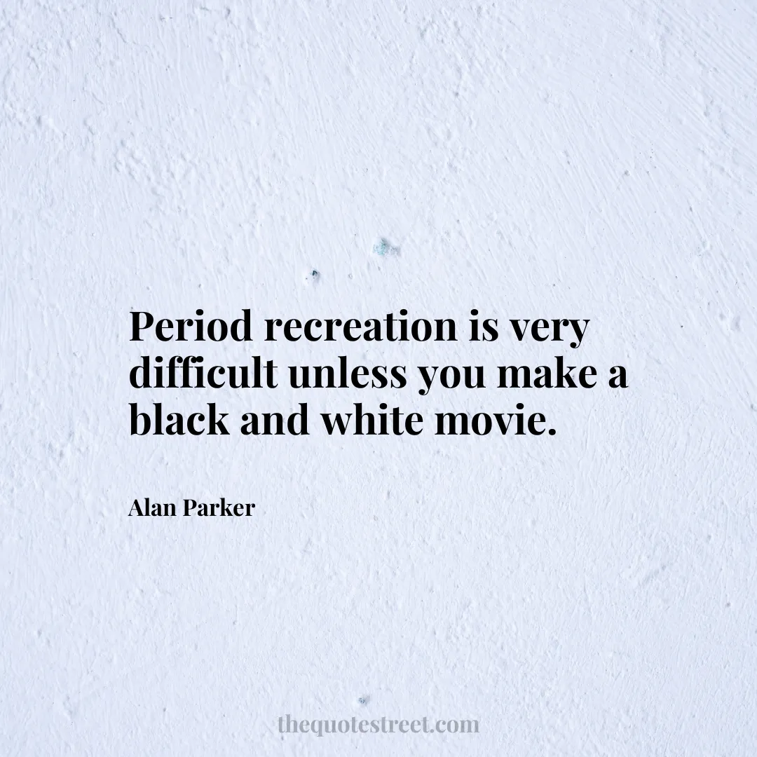 Period recreation is very difficult unless you make a black and white movie. - Alan Parker