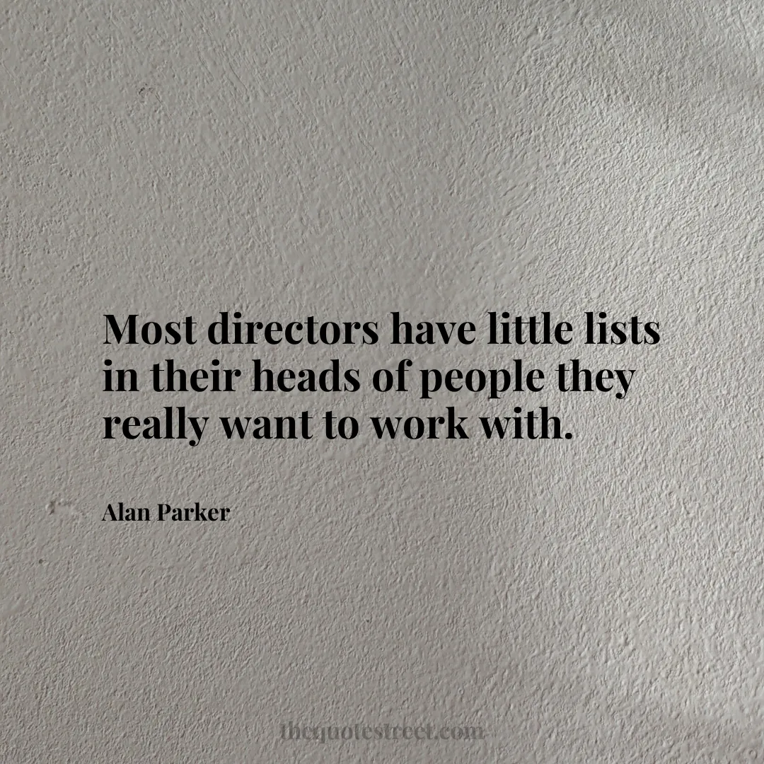 Most directors have little lists in their heads of people they really want to work with. - Alan Parker