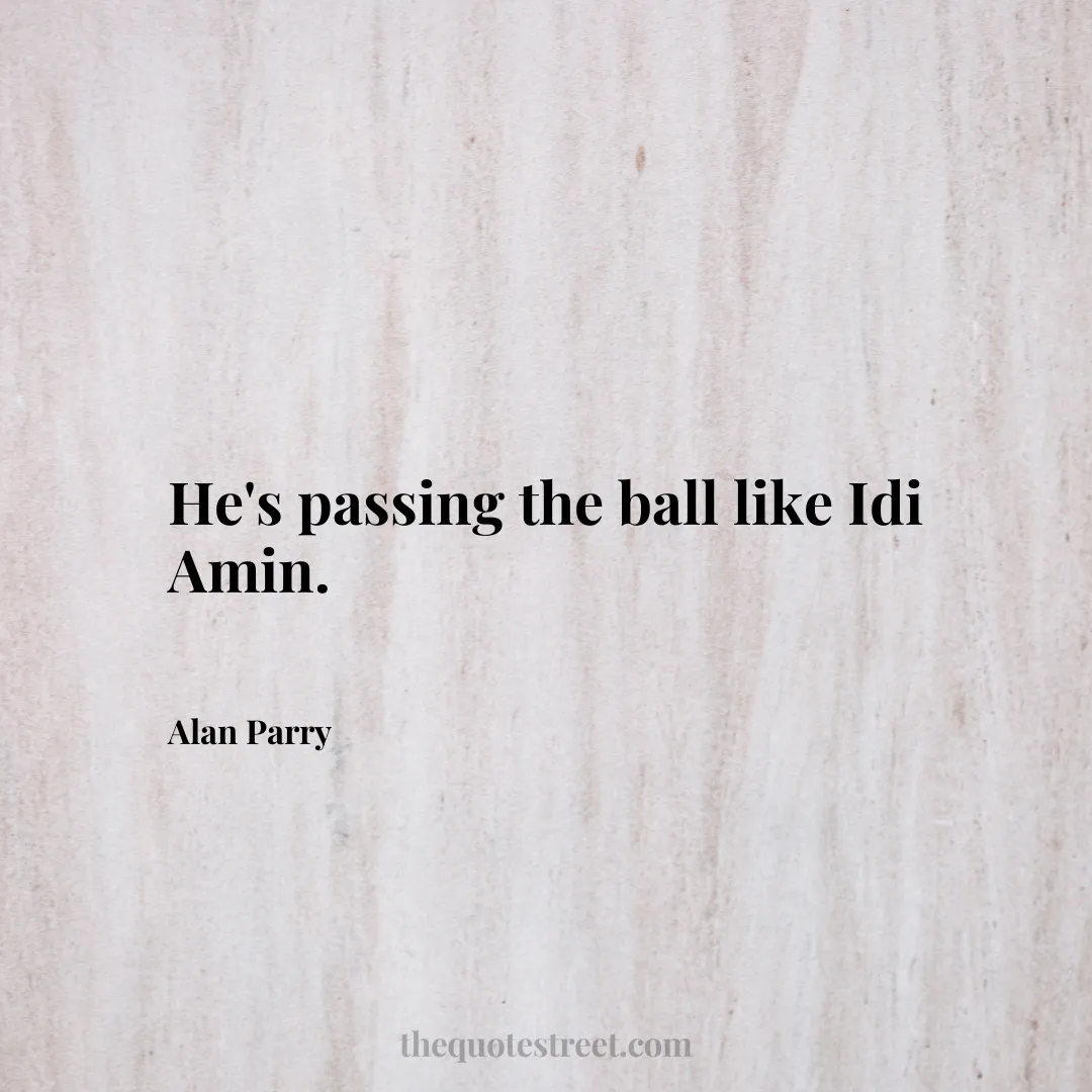 He's passing the ball like Idi Amin. - Alan Parry