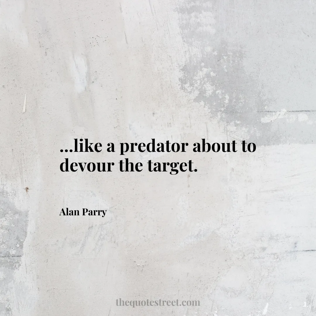 ...like a predator about to devour the target. - Alan Parry