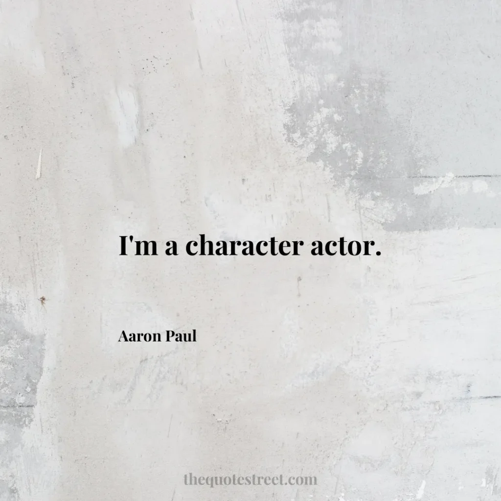 I'm a character actor. - Aaron Paul