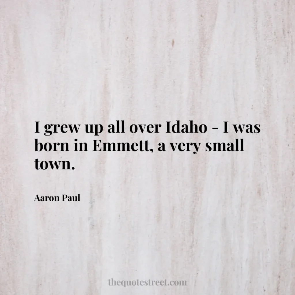 I grew up all over Idaho - I was born in Emmett