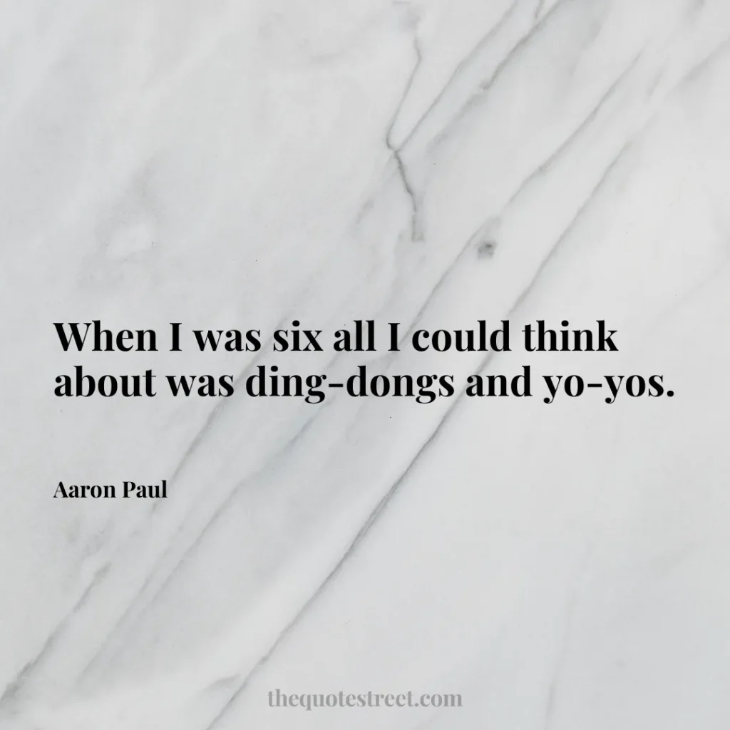 When I was six all I could think about was ding-dongs and yo-yos. - Aaron Paul
