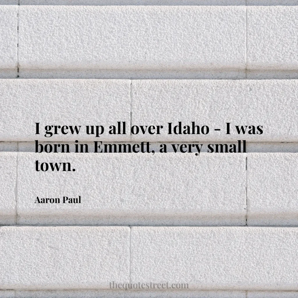 I grew up all over Idaho - I was born in Emmett