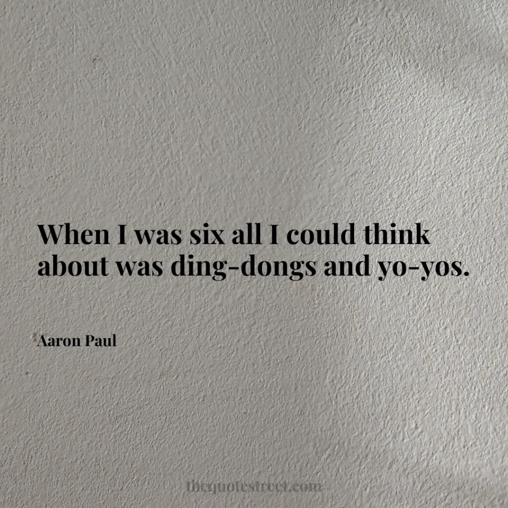 When I was six all I could think about was ding-dongs and yo-yos. - Aaron Paul