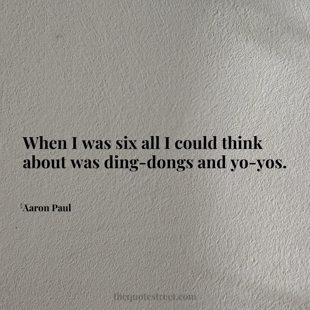 When I was six all I could think about was ding-dongs and yo-yos. - Aaron Paul