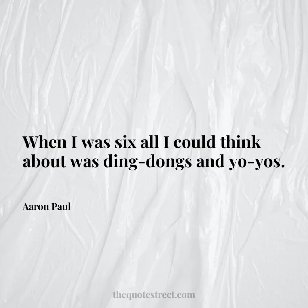 When I was six all I could think about was ding-dongs and yo-yos. - Aaron Paul
