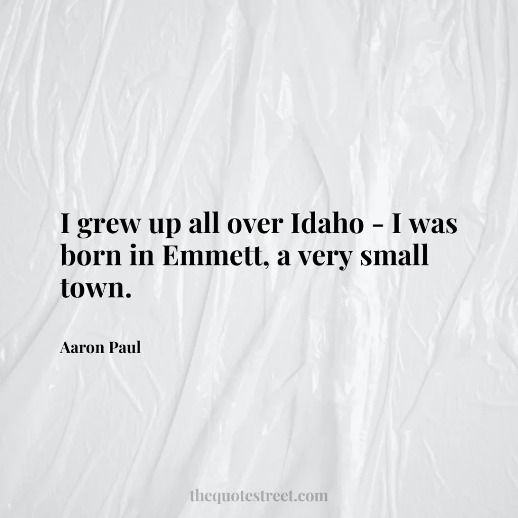 I grew up all over Idaho - I was born in Emmett
