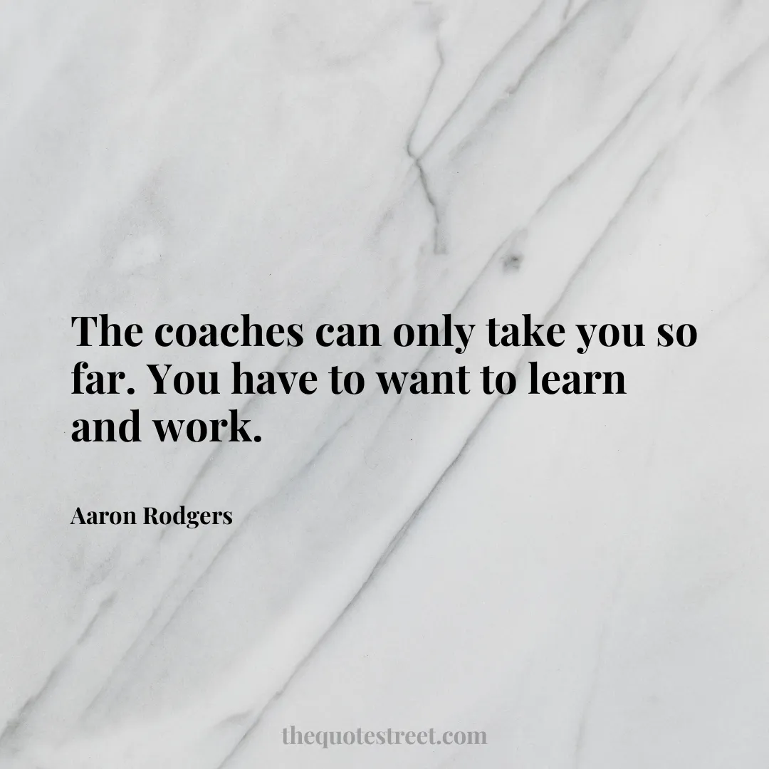 The coaches can only take you so far. You have to want to learn and work. - Aaron Rodgers