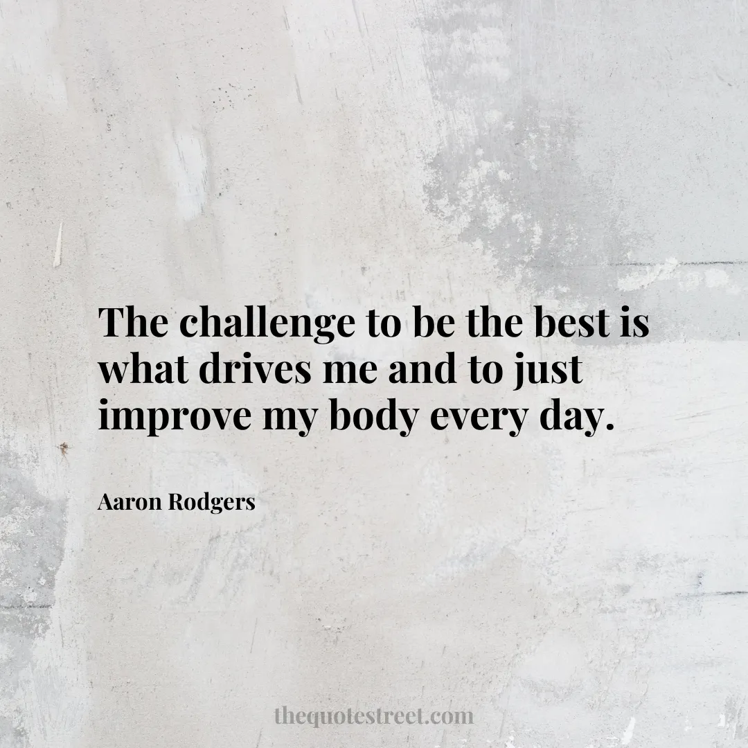 The challenge to be the best is what drives me and to just improve my body every day. - Aaron Rodgers