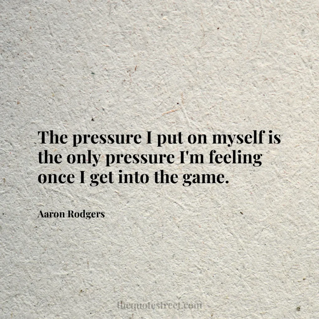 The pressure I put on myself is the only pressure I'm feeling once I get into the game. - Aaron Rodgers