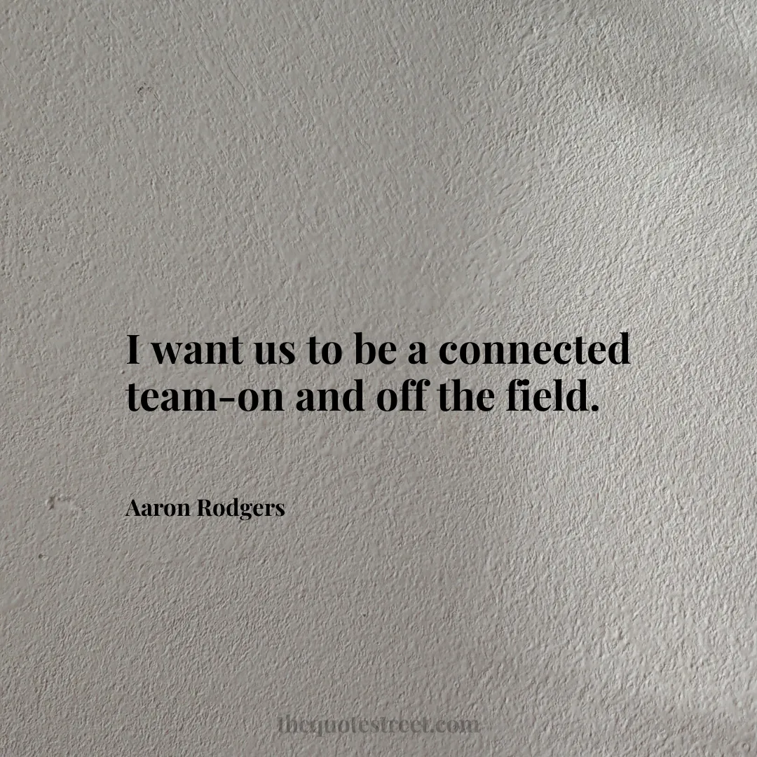 I want us to be a connected team-on and off the field. - Aaron Rodgers