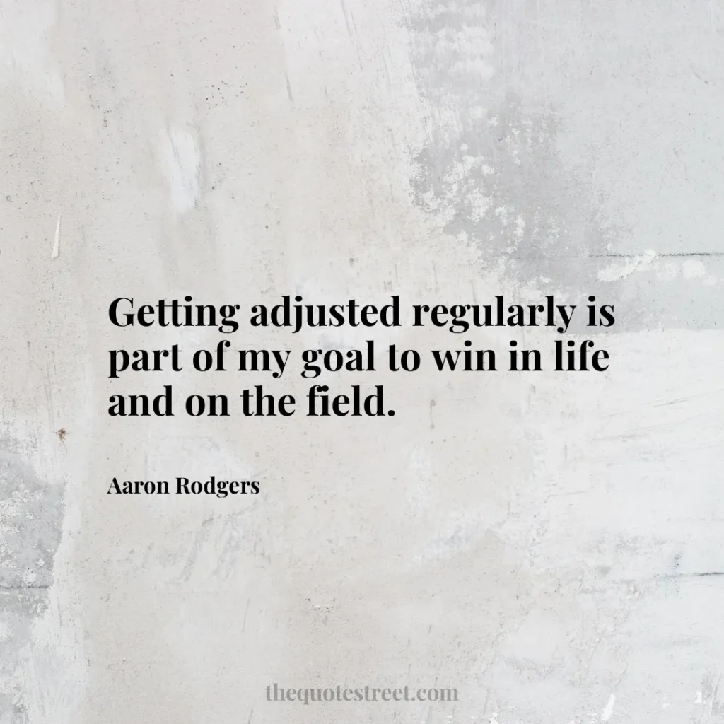 Getting adjusted regularly is part of my goal to win in life and on the field. - Aaron Rodgers