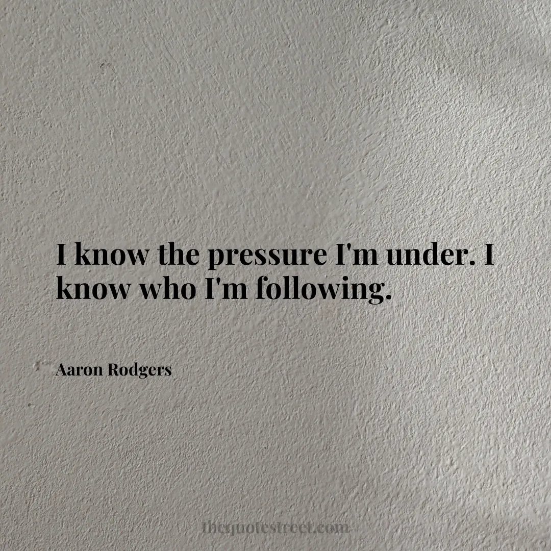 I know the pressure I'm under. I know who I'm following. - Aaron Rodgers