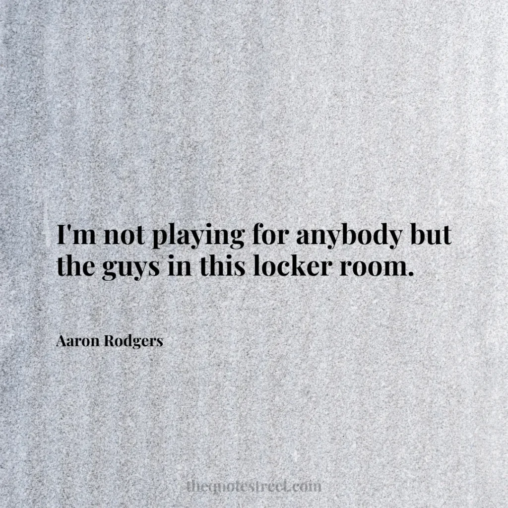 I'm not playing for anybody but the guys in this locker room. - Aaron Rodgers