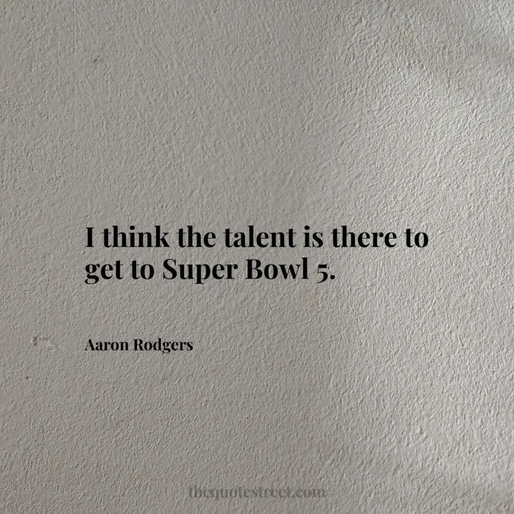 I think the talent is there to get to Super Bowl 5. - Aaron Rodgers