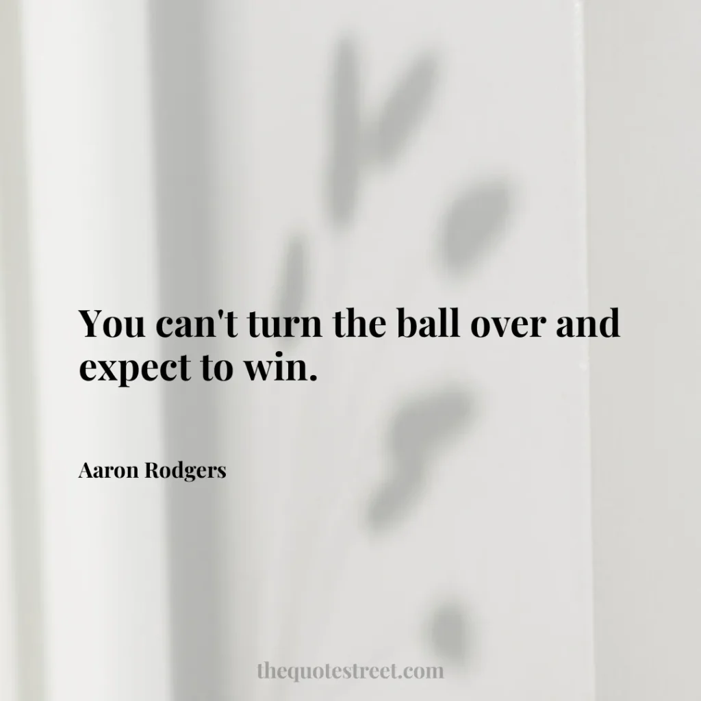 You can't turn the ball over and expect to win. - Aaron Rodgers