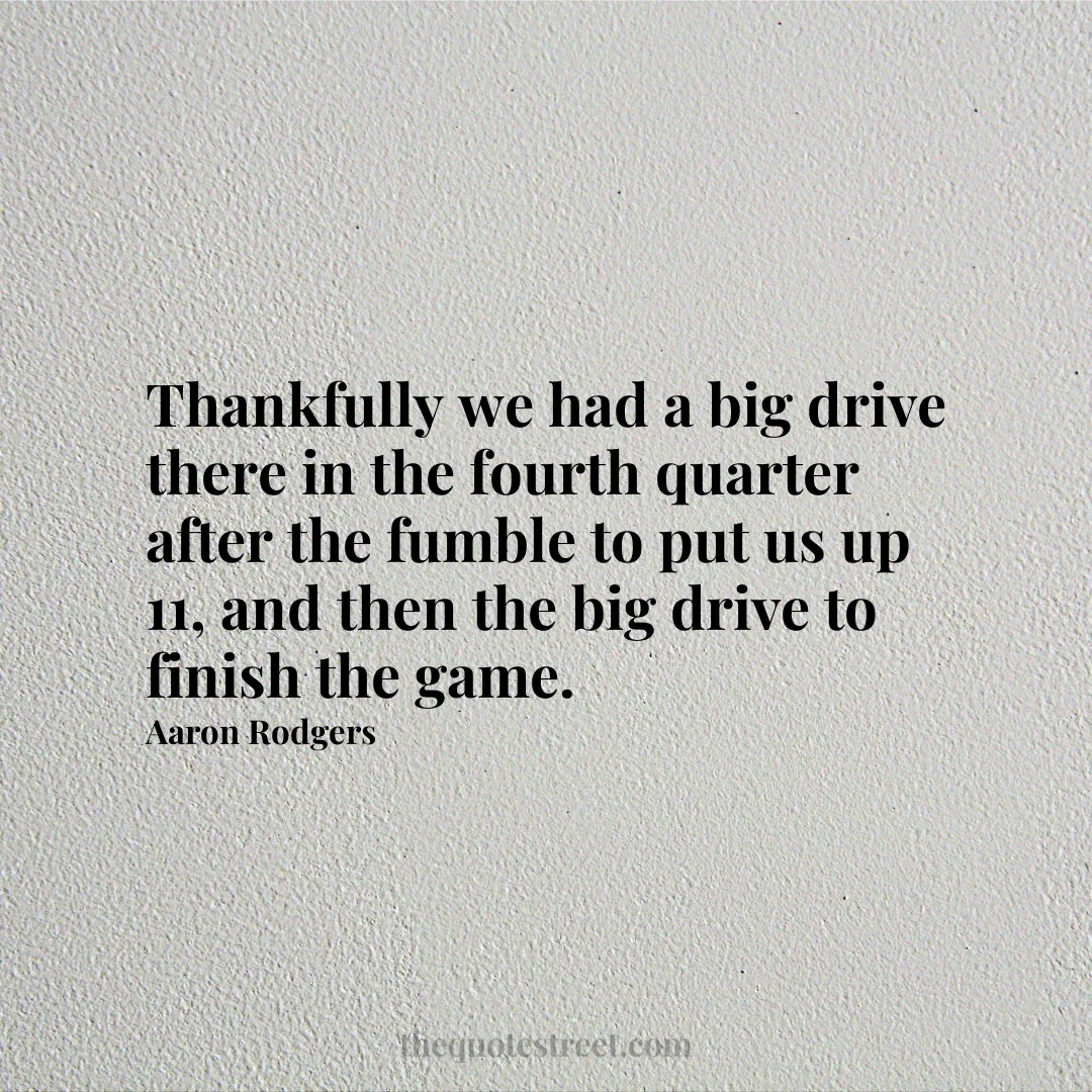 Thankfully we had a big drive there in the fourth quarter after the fumble to put us up 11