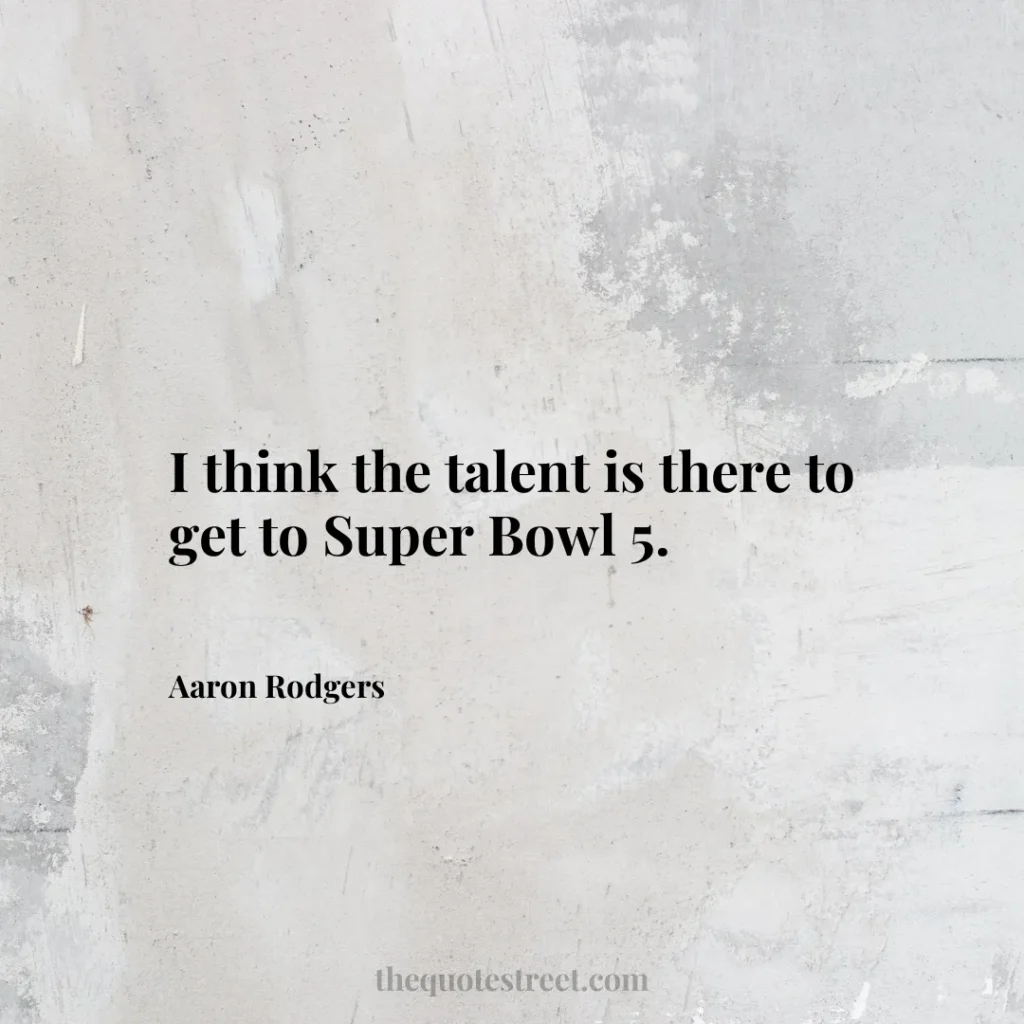 I think the talent is there to get to Super Bowl 5. - Aaron Rodgers