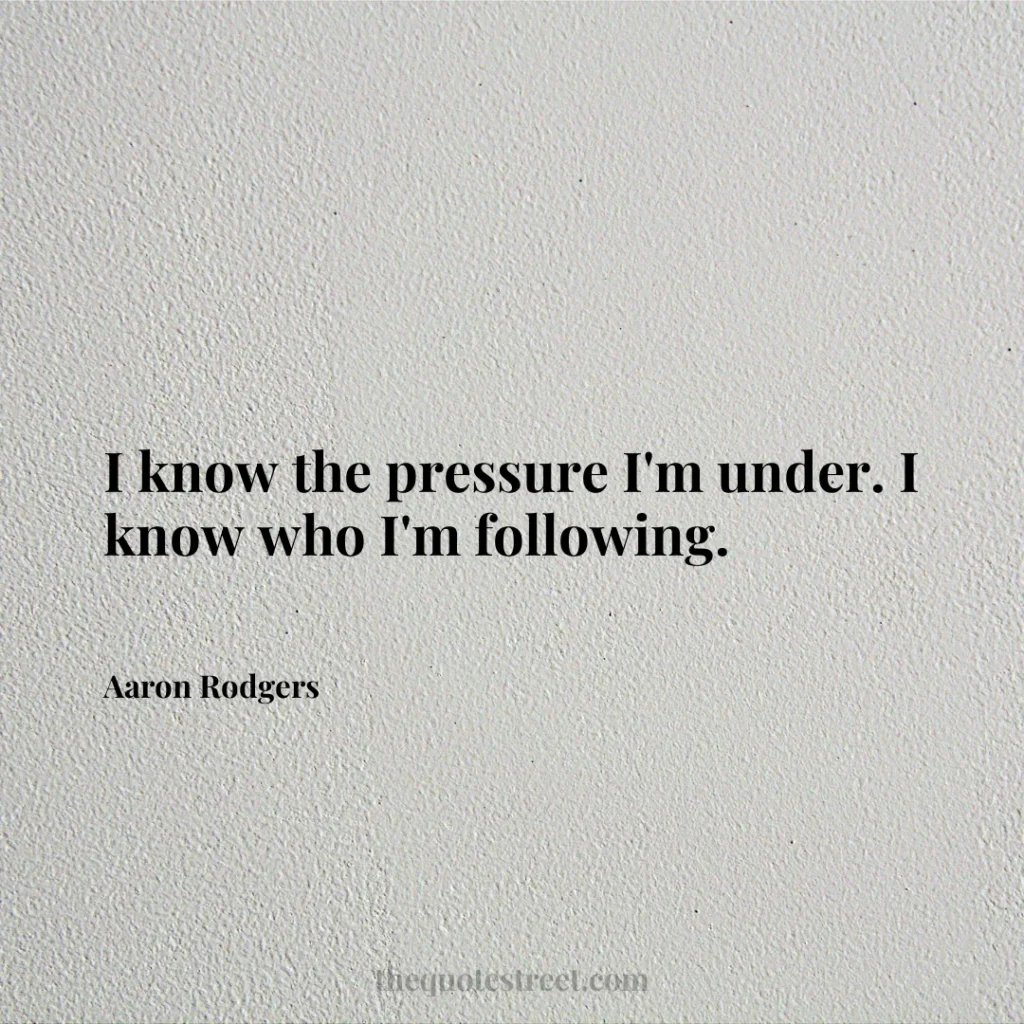 I know the pressure I'm under. I know who I'm following. - Aaron Rodgers