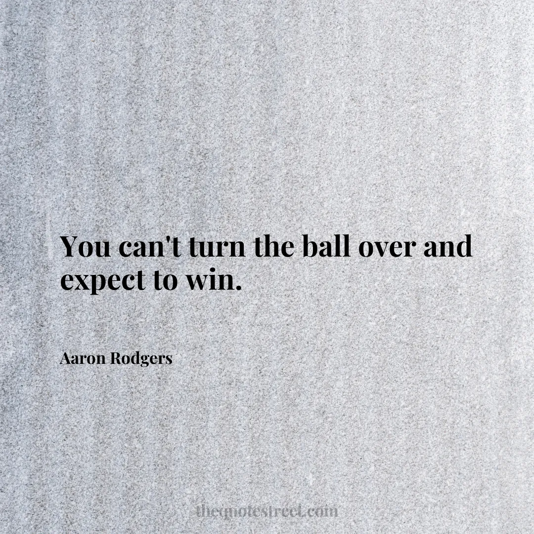 You can't turn the ball over and expect to win. - Aaron Rodgers