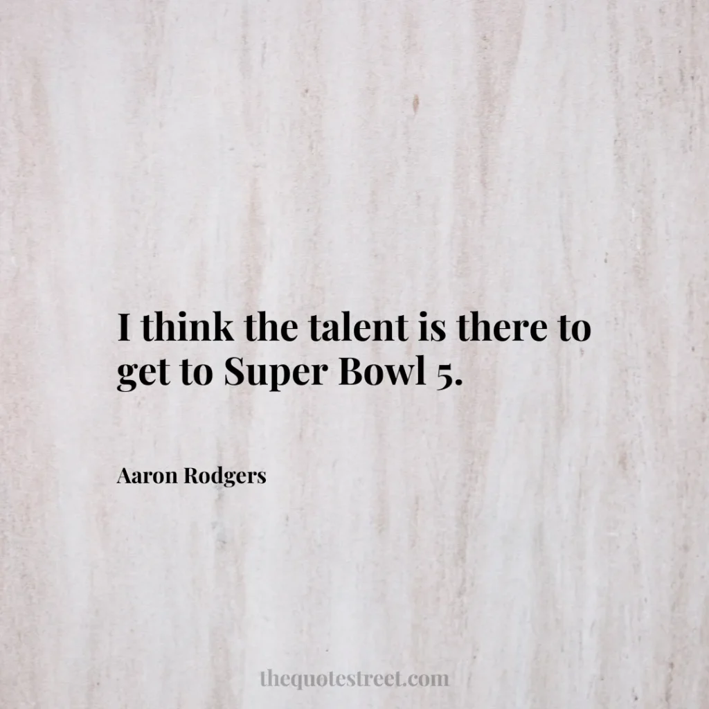 I think the talent is there to get to Super Bowl 5. - Aaron Rodgers