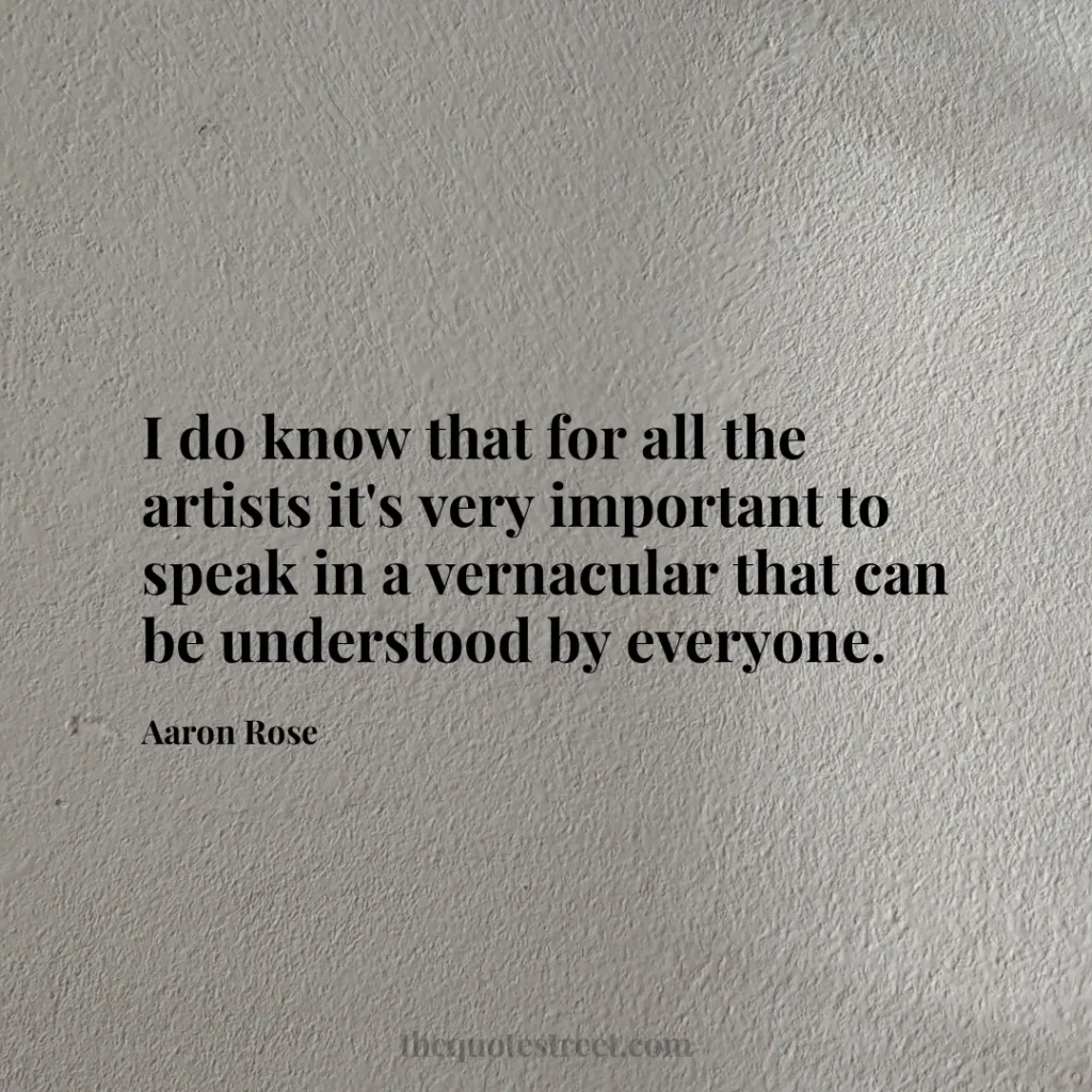 I do know that for all the artists it's very important to speak in a vernacular that can be understood by everyone. - Aaron Rose