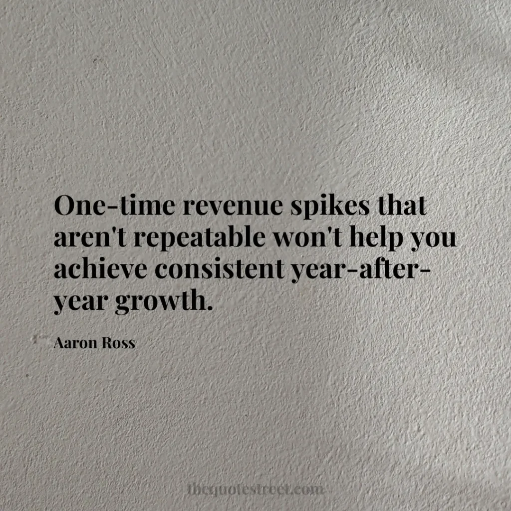 One-time revenue spikes that aren't repeatable won't help you achieve consistent year-after-year growth. - Aaron Ross