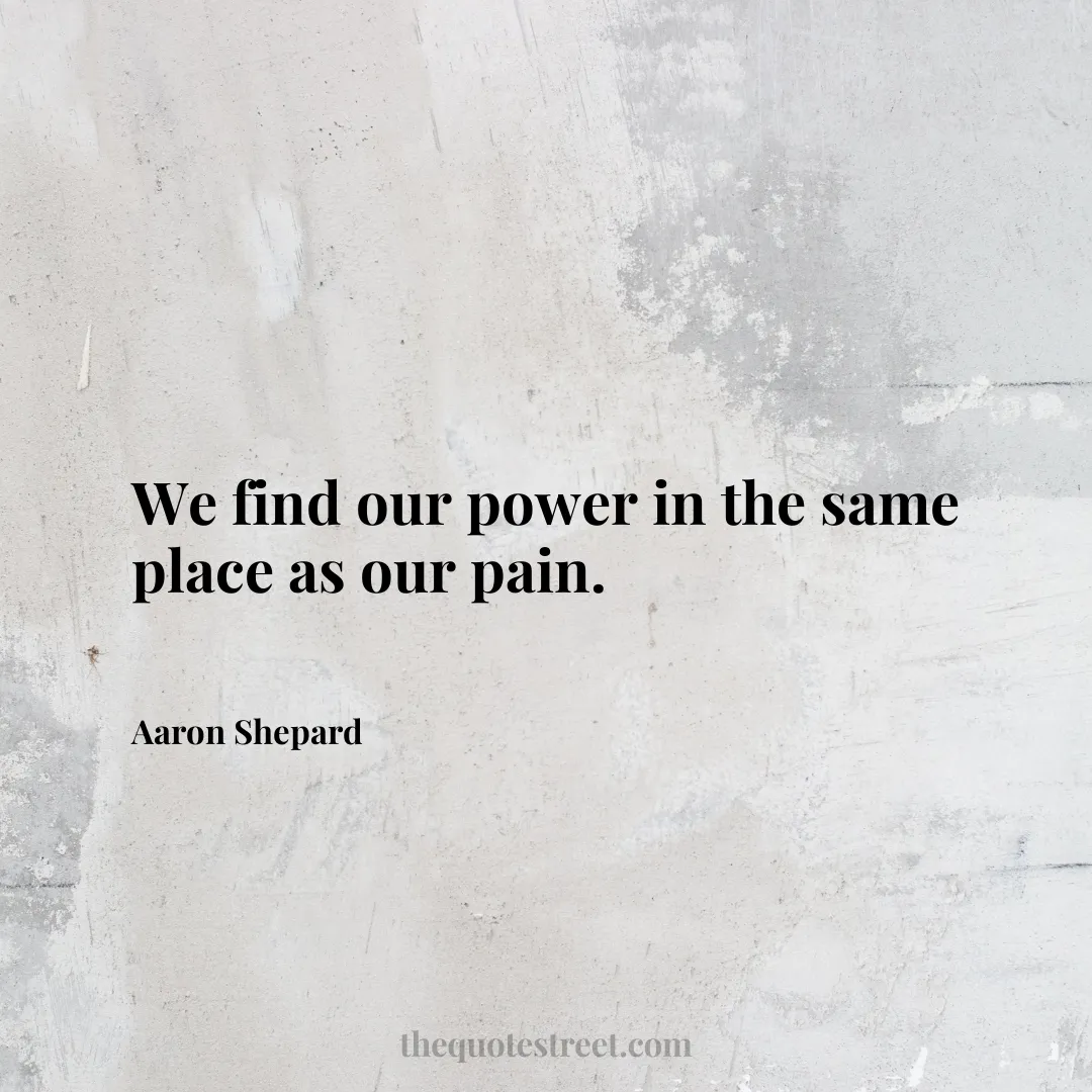 We find our power in the same place as our pain. - Aaron Shepard