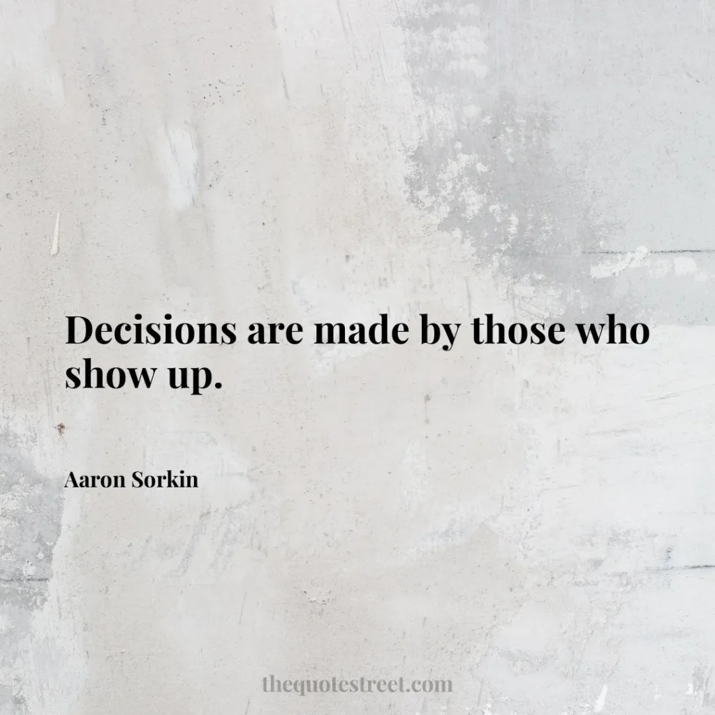 Decisions are made by those who show up. - Aaron Sorkin