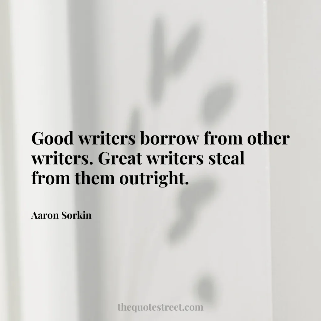 Good writers borrow from other writers. Great writers steal from them outright. - Aaron Sorkin