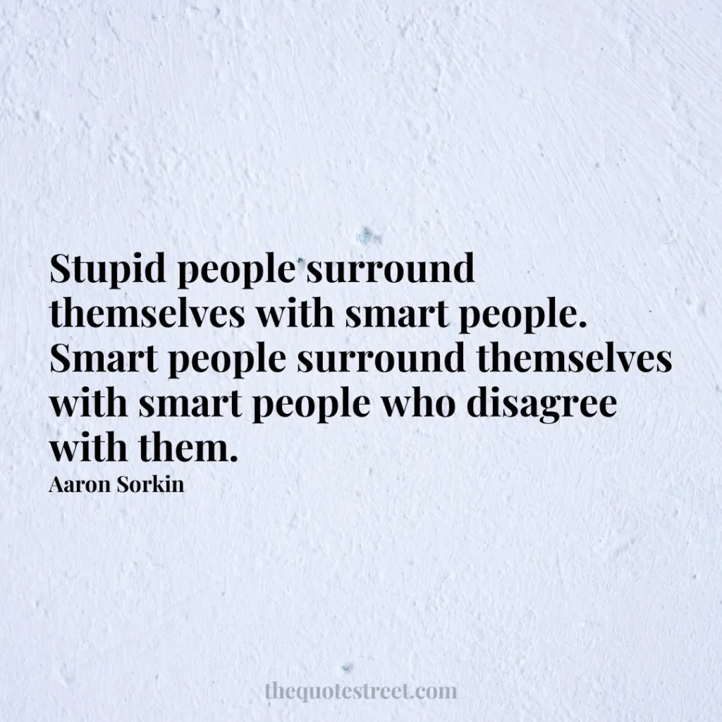 Stupid people surround themselves with smart people. Smart people surround themselves with smart people who disagree with them. - Aaron Sorkin