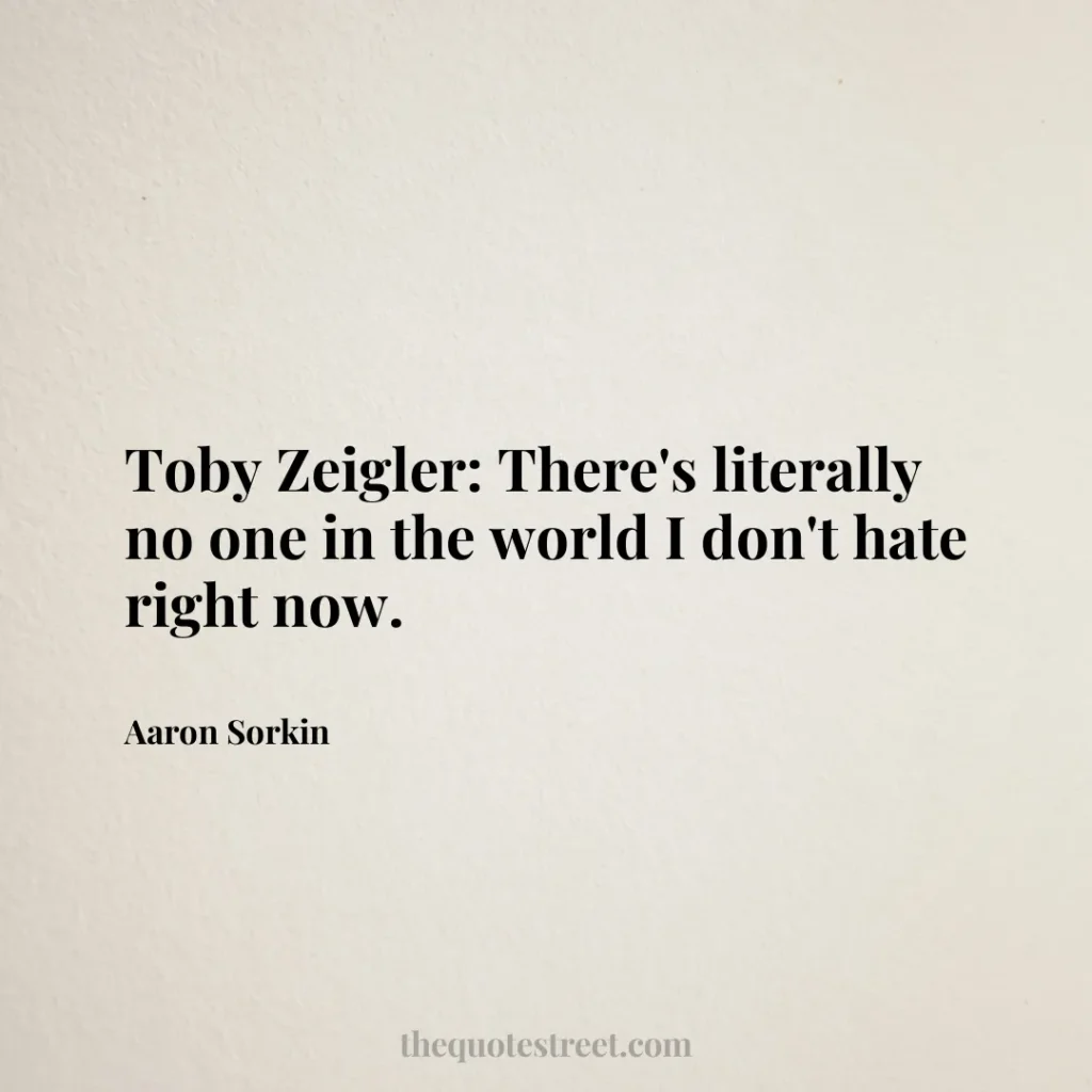 Toby Zeigler: There's literally no one in the world I don't hate right now. - Aaron Sorkin