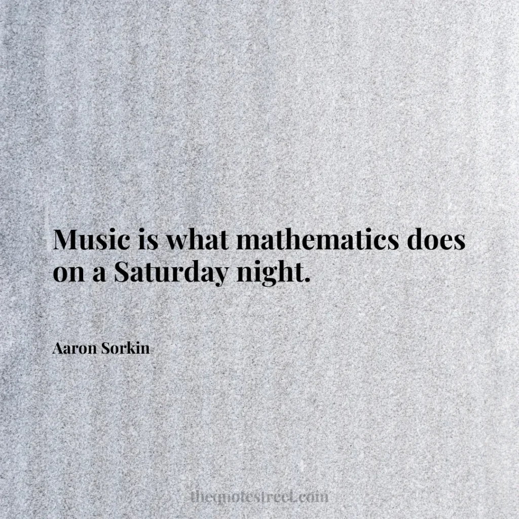 Music is what mathematics does on a Saturday night. - Aaron Sorkin