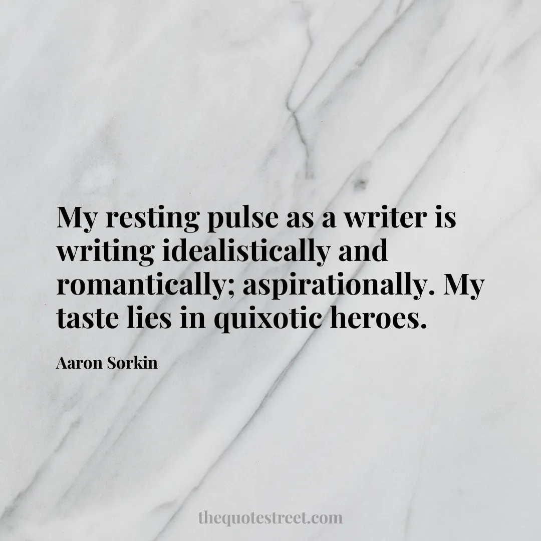 My resting pulse as a writer is writing idealistically and romantically; aspirationally. My taste lies in quixotic heroes. - Aaron Sorkin